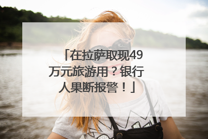 在拉萨取现49万元旅游用？银行人果断报警！