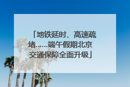 地铁延时、高速疏堵……端午假期北京交通保障全面升级