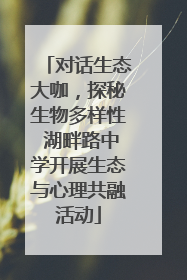 对话生态大咖，探秘生物多样性 湖畔路中学开展生态与心理共融活动