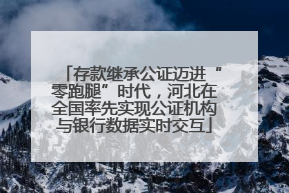 存款继承公证迈进“零跑腿”时代，河北在全国率先实现公证机构与银行数据实时交互