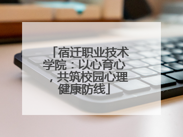 宿迁职业技术学院：以心育心，共筑校园心理健康防线