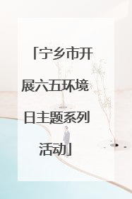宁乡市开展六五环境日主题系列活动