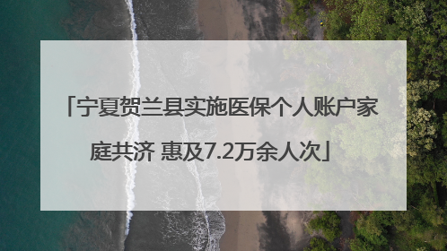 宁夏贺兰县实施医保个人账户家庭共济 惠及7.2万余人次