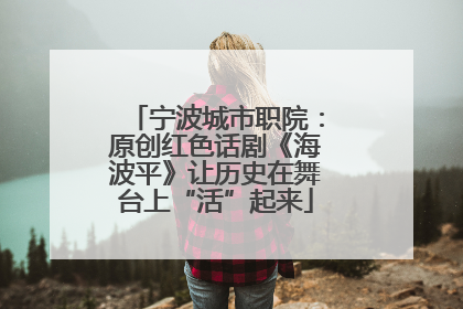 宁波城市职院：原创红色话剧《海波平》让历史在舞台上“活”起来