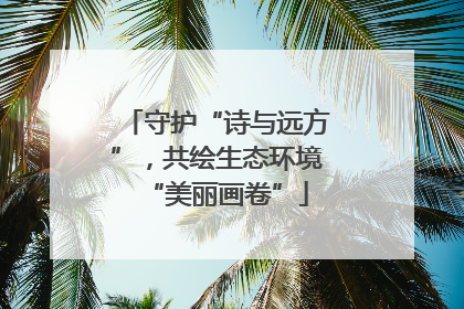 守护“诗与远方”，共绘生态环境“美丽画卷”