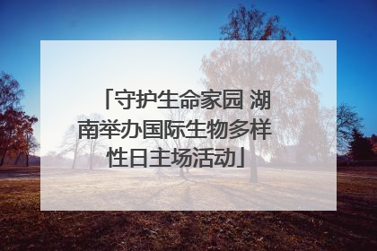 守护生命家园 湖南举办国际生物多样性日主场活动