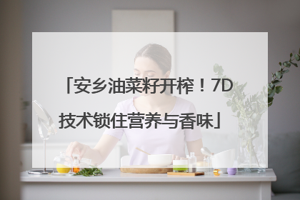 安乡油菜籽开榨！7D技术锁住营养与香味