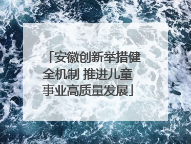 安徽创新举措健全机制 推进儿童事业高质量发展