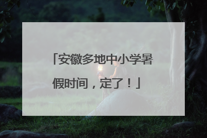 安徽多地中小学暑假时间，定了！
