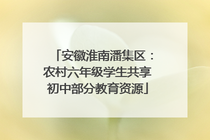 安徽淮南潘集区：农村六年级学生共享初中部分教育资源