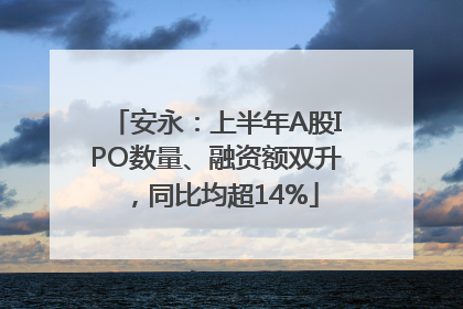 安永：上半年A股IPO数量、融资额双升，同比均超14%