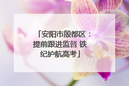 安阳市殷都区：提前跟进监督 铁纪护航高考