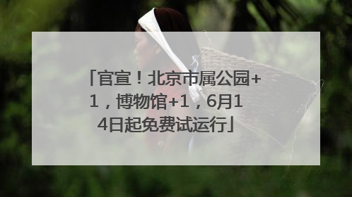 官宣！北京市属公园+1，博物馆+1，6月14日起免费试运行