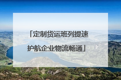 定制货运班列提速 护航企业物流畅通