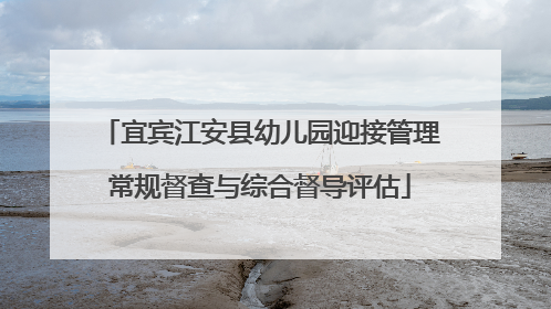 宜宾江安县幼儿园迎接管理常规督查与综合督导评估