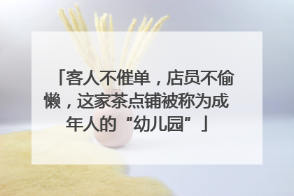 客人不催单，店员不偷懒，这家茶点铺被称为成年人的“幼儿园”
