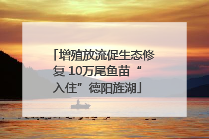 增殖放流促生态修复 10万尾鱼苗“入住”德阳旌湖