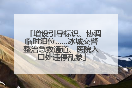 增设引导标识、协调临时泊位……冰城交警整治急救通道、医院入口处违停乱象
