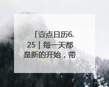 壹点日历6.25｜每一天都是新的开始，带着热爱前行！早安周三