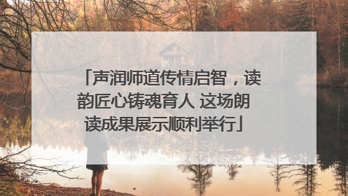 声润师道传情启智，读韵匠心铸魂育人 这场朗读成果展示顺利举行