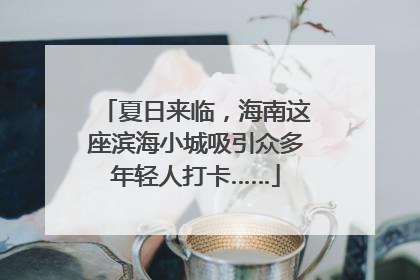 夏日来临，海南这座滨海小城吸引众多年轻人打卡……