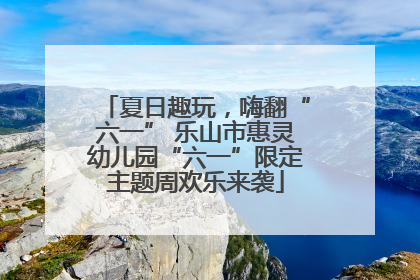 夏日趣玩，嗨翻“六一” 乐山市惠灵幼儿园“六一”限定主题周欢乐来袭