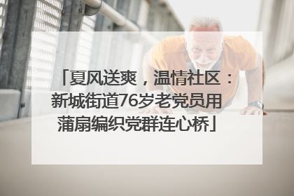 夏风送爽，温情社区：新城街道76岁老党员用蒲扇编织党群连心桥