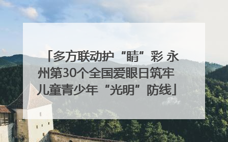 多方联动护“睛”彩 永州第30个全国爱眼日筑牢儿童青少年“光明”防线