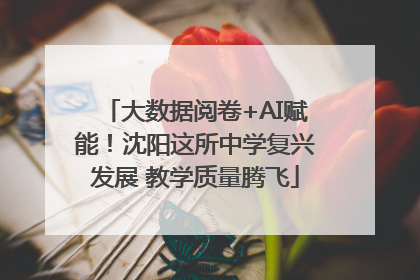 大数据阅卷+AI赋能！沈阳这所中学复兴发展 教学质量腾飞