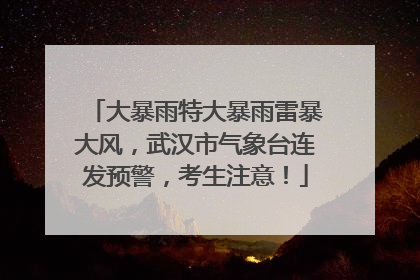 大暴雨特大暴雨雷暴大风，武汉市气象台连发预警，考生注意！