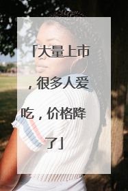 大量上市，很多人爱吃，价格降了