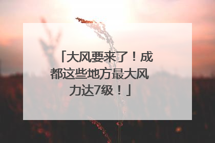 大风要来了！成都这些地方最大风力达7级！