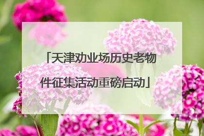 天津劝业场历史老物件征集活动重磅启动