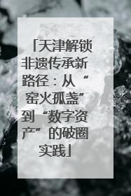 天津解锁非遗传承新路径：从“窑火孤盏”到“数字资产”的破圈实践