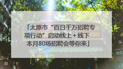太原市“百日千万招聘专项行动”启动线上＋线下 本月80场招聘会等你来