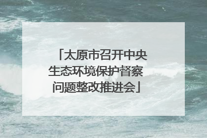太原市召开中央生态环境保护督察问题整改推进会