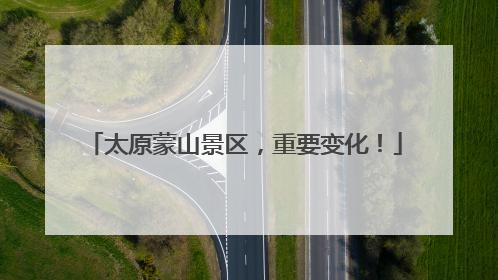 太原蒙山景区，重要变化！