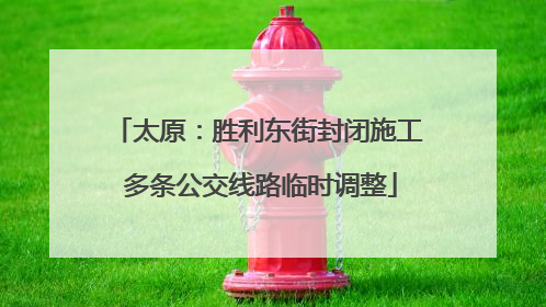 太原：胜利东街封闭施工 多条公交线路临时调整