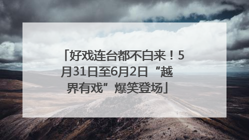 好戏连台都不白来！5月31日至6月2日“越界有戏”爆笑登场