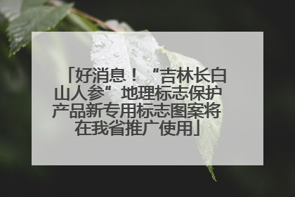 好消息！“吉林长白山人参”地理标志保护产品新专用标志图案将在我省推广使用