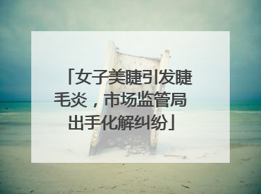 女子美睫引发睫毛炎，市场监管局出手化解纠纷