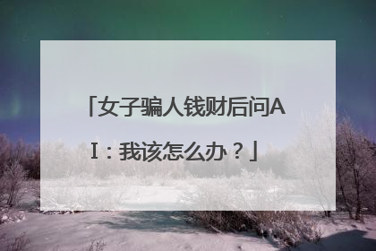 女子骗人钱财后问AI：我该怎么办？