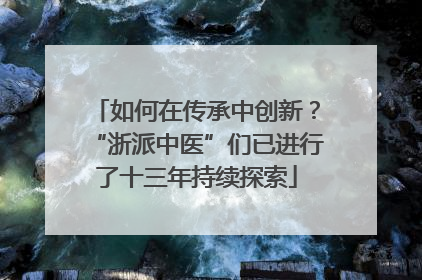 如何在传承中创新？“浙派中医”们已进行了十三年持续探索