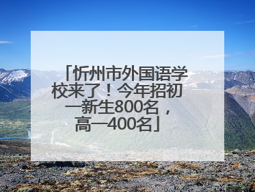忻州市外国语学校来了！今年招初一新生800名，高一400名