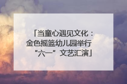 当童心遇见文化：金色摇篮幼儿园举行“六一”文艺汇演