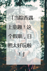当粽香遇上童趣！这个假期，日照太好玩啦！