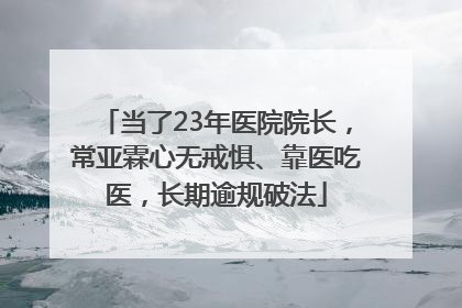 当了23年医院院长，常亚霖心无戒惧、靠医吃医，长期逾规破法