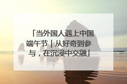 当外国人遇上中国端午节｜从好奇到参与，在沉浸中交融