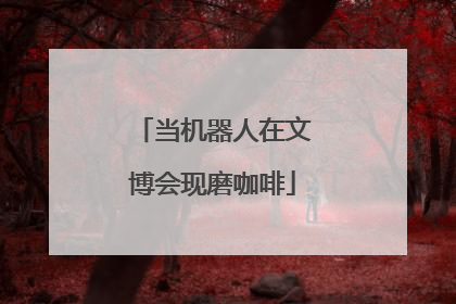 当机器人在文博会现磨咖啡