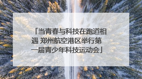 当青春与科技在跑道相遇 郑州航空港区举行第一届青少年科技运动会